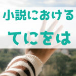 小説を書く上での「てにをは」の使い方は気を付けなくてもいい？