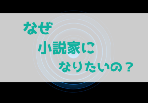なぜ小説家になりたいの？