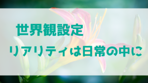 世界観設定のリアリティは日常の中に生まれる